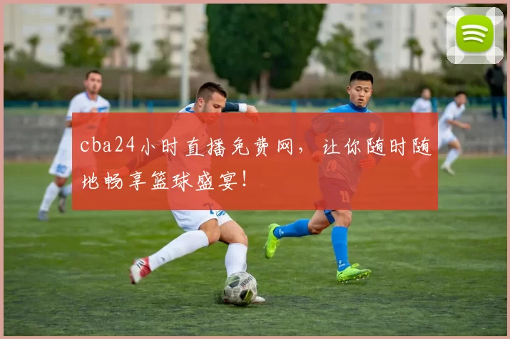 cba24小时直播免费网，让你随时随地畅享篮球盛宴！