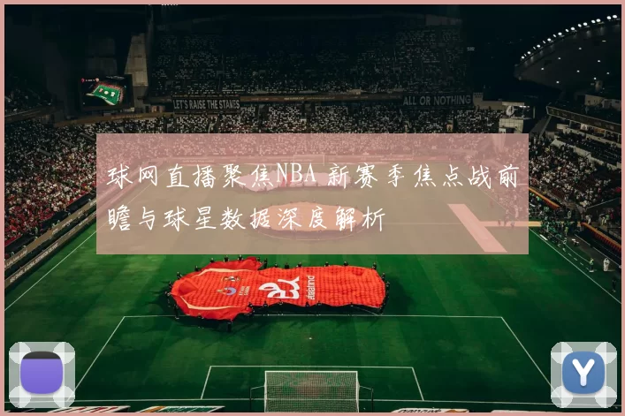 球网直播聚焦NBA 新赛季焦点战前瞻与球星数据深度解析