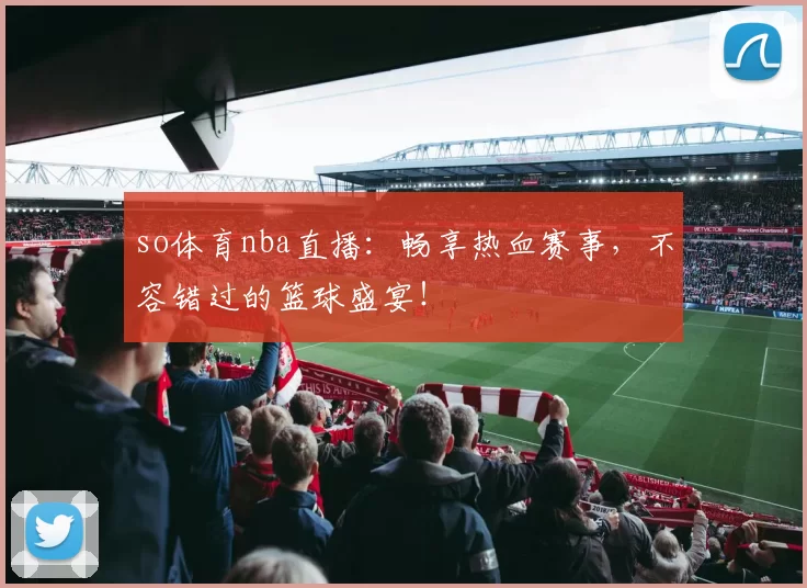 so体育nba直播：畅享热血赛事，不容错过的篮球盛宴！