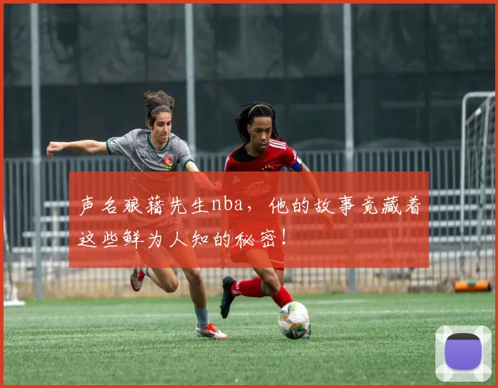 声名狼藉先生nba，他的故事竟藏着这些鲜为人知的秘密！