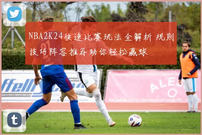 NBA2K24快速比赛玩法全解析 规则技巧阵容推荐助你轻松赢球