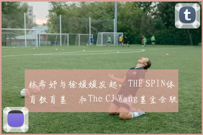 林希妤与徐媛媛发起，THE SPIN体育教育基⾦和The CJ Wang基金会联合主办的AJGA慈善精英赛，为小球员搭起桥梁通往美国两场AJGA大赛