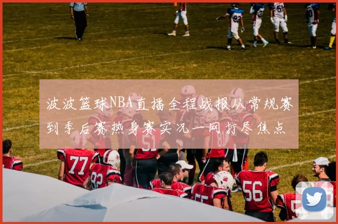 波波篮球NBA直播全程战报从常规赛到季后赛热身赛实况一网打尽焦点