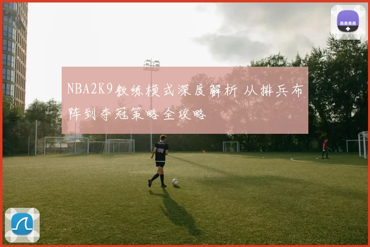 NBA2K9教练模式深度解析 从排兵布阵到夺冠策略全攻略