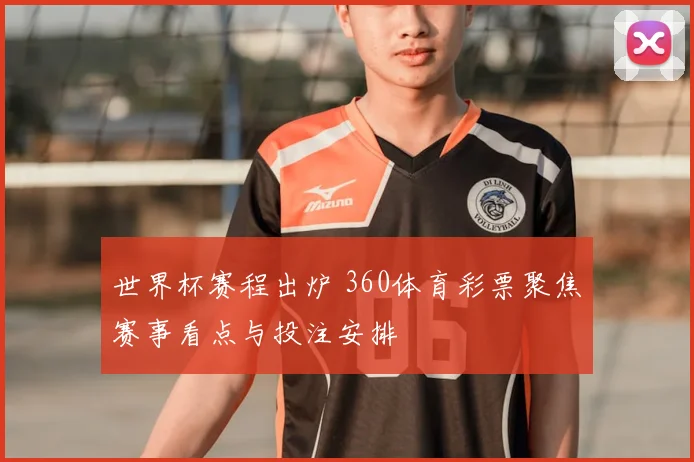 世界杯赛程出炉 360体育彩票聚焦赛事看点与投注安排