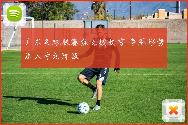 广东足球联赛焦点战收官 争冠形势进入冲刺阶段
