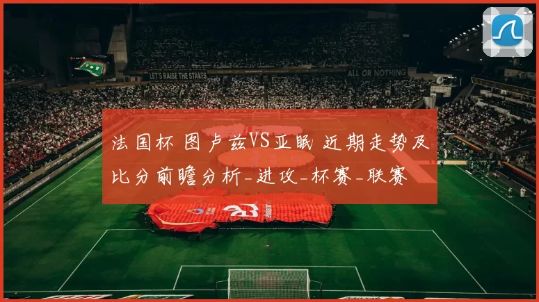 法国杯 图卢兹VS亚眠 近期走势及比分前瞻分析_进攻_杯赛_联赛