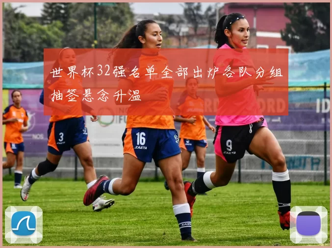 世界杯32强名单全部出炉各队分组抽签悬念升温