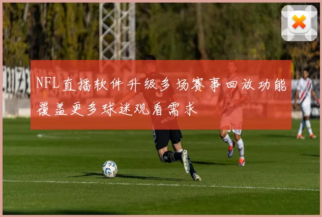 NFL直播软件升级多场赛事回放功能覆盖更多球迷观看需求