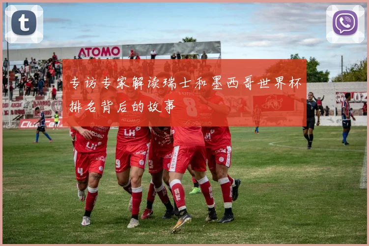 专访专家解读瑞士和墨西哥世界杯排名背后的故事