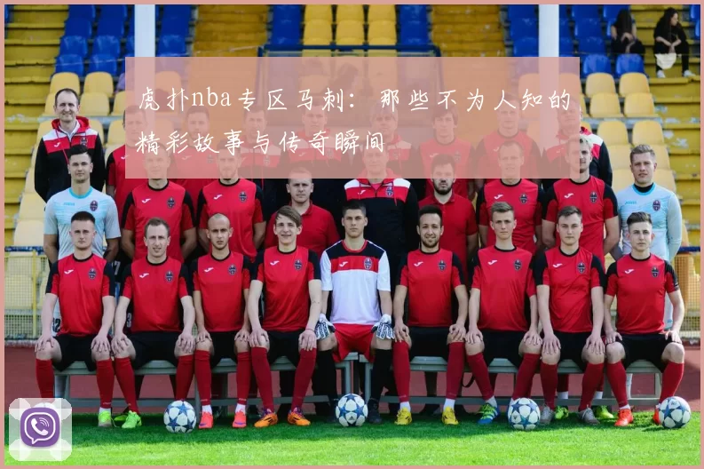 虎扑nba专区马刺：那些不为人知的精彩故事与传奇瞬间