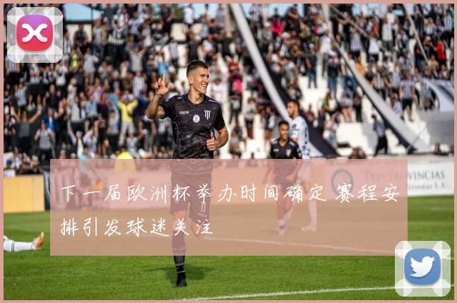 下一届欧洲杯举办时间确定 赛程安排引发球迷关注