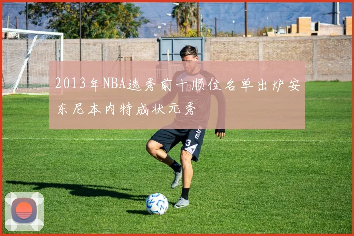 2013年NBA选秀前十顺位名单出炉安东尼本内特成状元秀