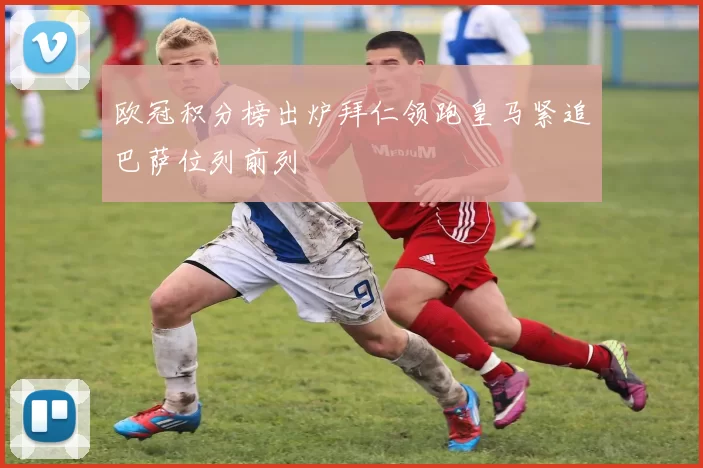 欧冠积分榜出炉拜仁领跑皇马紧追巴萨位列前列