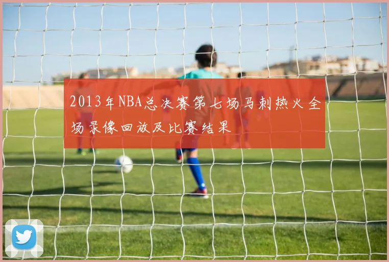 2013年NBA总决赛第七场马刺热火全场录像回放及比赛结果