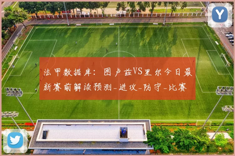 法甲数据库：图卢兹VS里尔今日最新赛前解读预测_进攻_防守_比赛