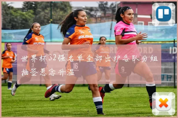世界杯32强名单全部出炉各队分组抽签悬念升温