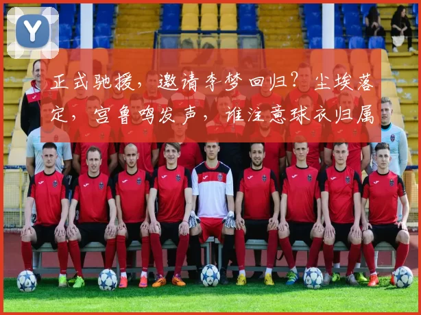 正式驰援，邀请李梦回归？尘埃落定，宫鲁鸣发声，谁注意球衣归属