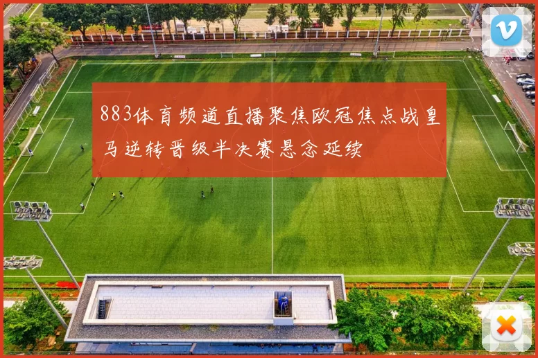 883体育频道直播聚焦欧冠焦点战皇马逆转晋级半决赛悬念延续