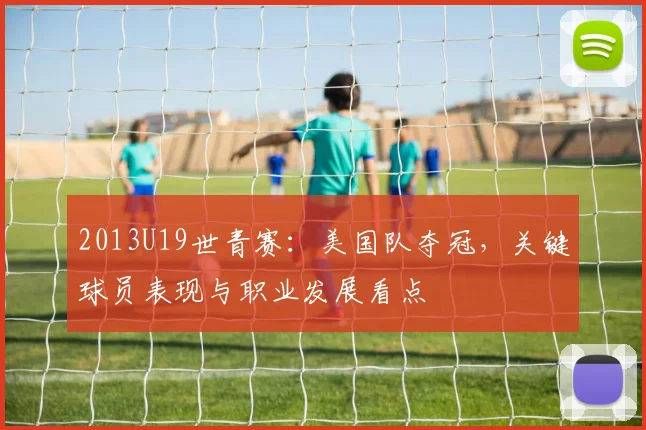 2013U19世青赛:美国队夺冠,关键球员表现与职业发展看点