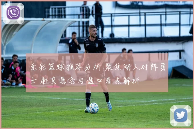 竞彩篮球推荐分析 聚焦湖人对阵勇士 胜负悬念与盘口看点解析