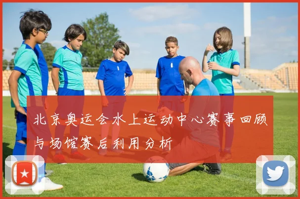 北京奥运会水上运动中心赛事回顾与场馆赛后利用分析