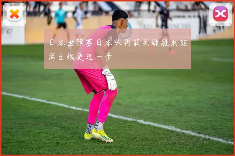 日本世预赛日本队再获关键胜利距离出线更近一步