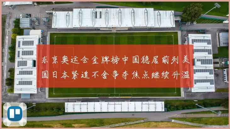 东京奥运会金牌榜中国稳居前列美国日本紧追不舍争夺焦点继续升温