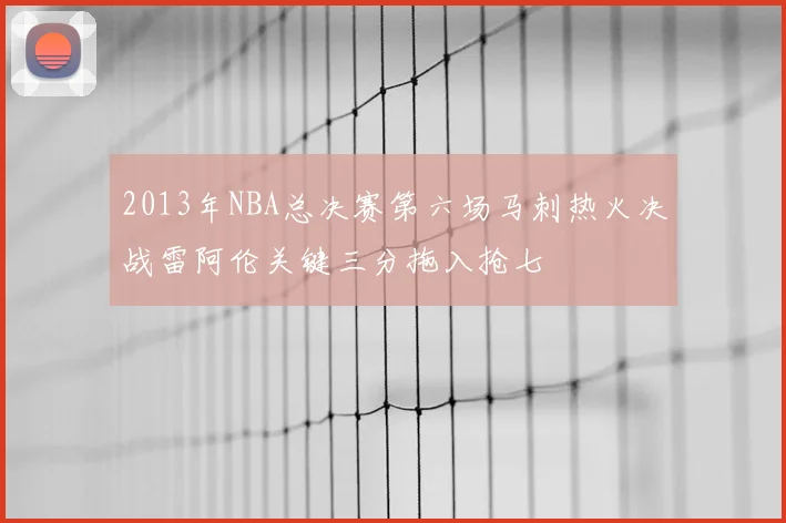 2013年NBA总决赛第六场马刺热火决战雷阿伦关键三分拖入抢七