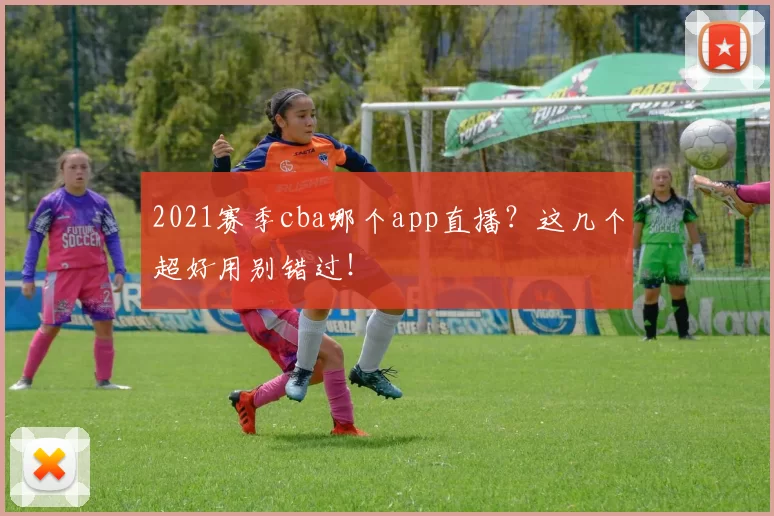 2021赛季cba哪个app直播？这几个超好用别错过！