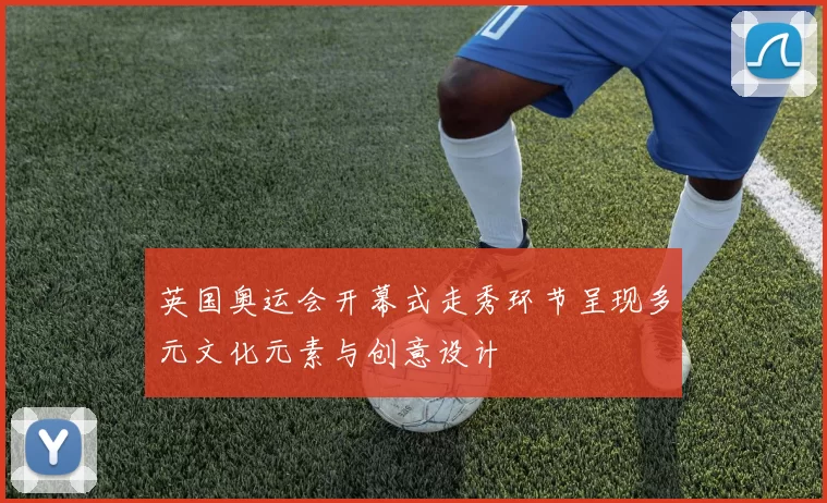 英国奥运会开幕式走秀环节呈现多元文化元素与创意设计