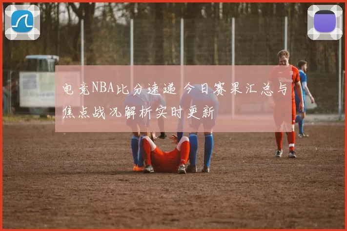 电竞NBA比分速递 今日赛果汇总与焦点战况解析实时更新