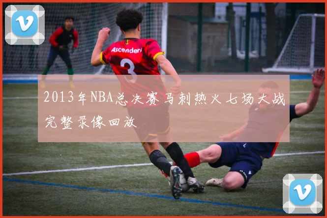 2013年NBA总决赛马刺热火七场大战完整录像回放