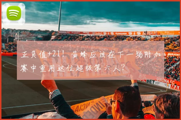 正负值+21！黄蜂应该在下一场附加赛中重用这位超级第六人？