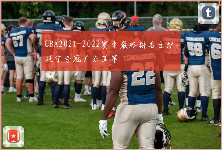 CBA2021-2022赛季最终排名出炉，辽宁夺冠广东亚军