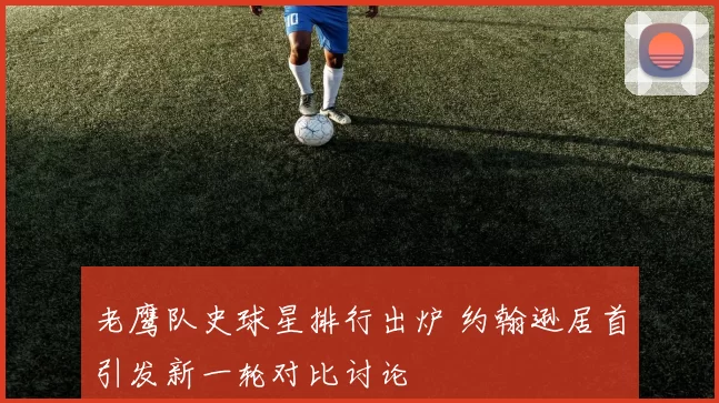 老鹰队史球星排行出炉 约翰逊居首引发新一轮对比讨论