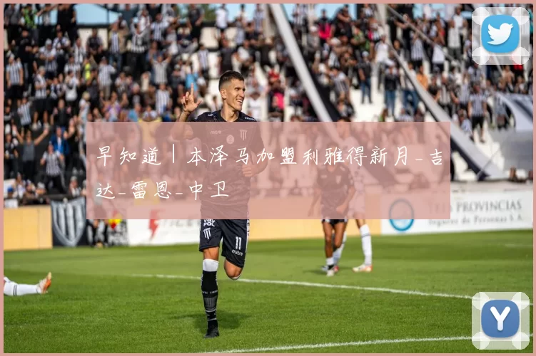 早知道｜本泽马加盟利雅得新月_吉达_雷恩_中卫