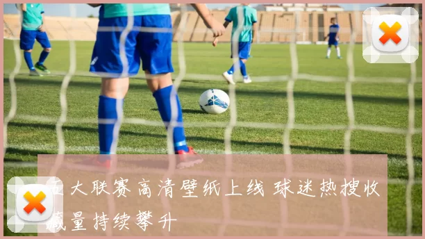 五大联赛高清壁纸上线 球迷热搜收藏量持续攀升