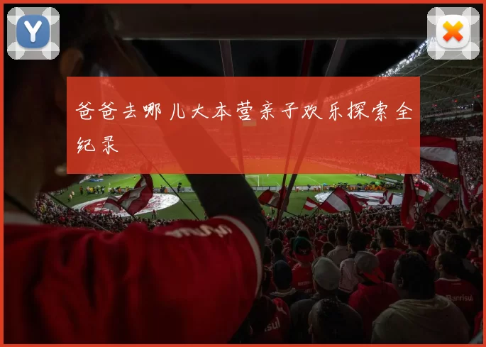 爸爸去哪儿大本营亲子欢乐探索全纪录