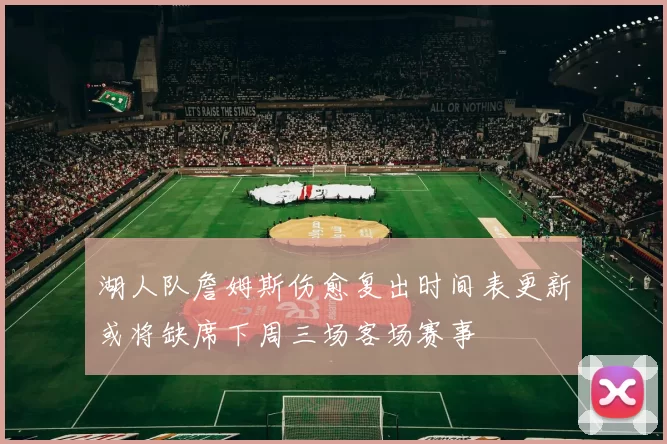 湖人队詹姆斯伤愈复出时间表更新或将缺席下周三场客场赛事