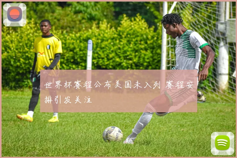 世界杯赛程公布美国未入列 赛程安排引发关注