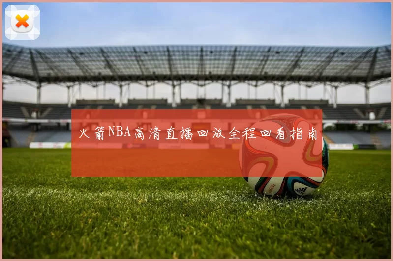 火箭NBA高清直播回放全程回看指南