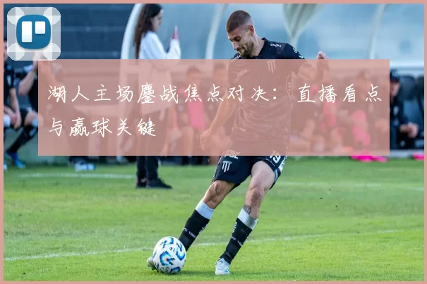 湖人主场鏖战焦点对决：直播看点与赢球关键