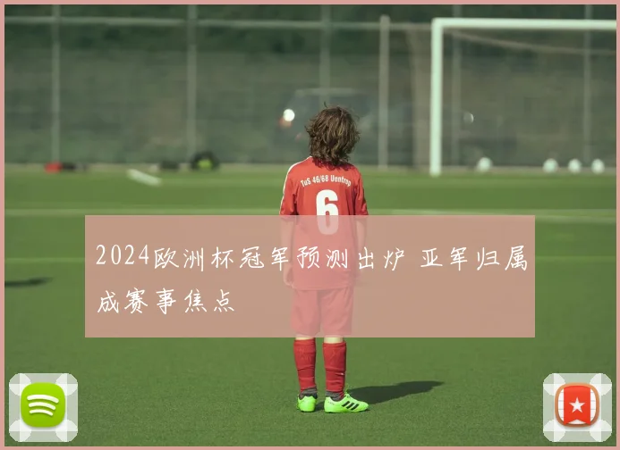2024欧洲杯冠军预测出炉 亚军归属成赛事焦点