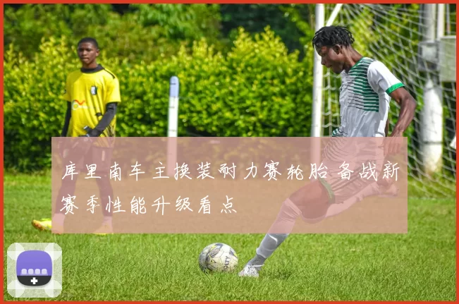 库里南车主换装耐力赛轮胎 备战新赛季性能升级看点