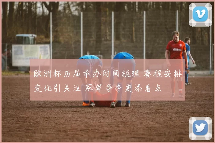 欧洲杯历届举办时间梳理 赛程安排变化引关注 冠军争夺更添看点