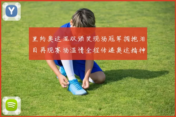 里约奥运混双颁奖现场冠军拥抱泪目再现赛场温情全程传递奥运精神