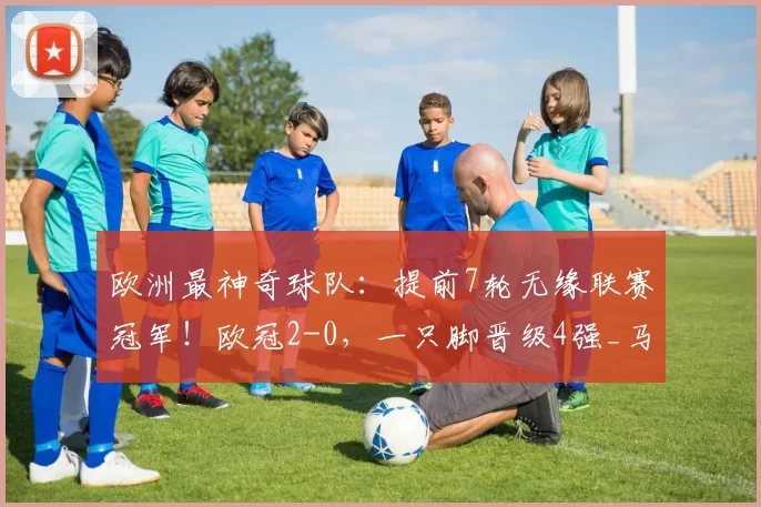 欧洲最神奇球队：提前7轮无缘联赛冠军！欧冠2-0，一只脚晋级4强_马德里竞技_巴萨_杯赛