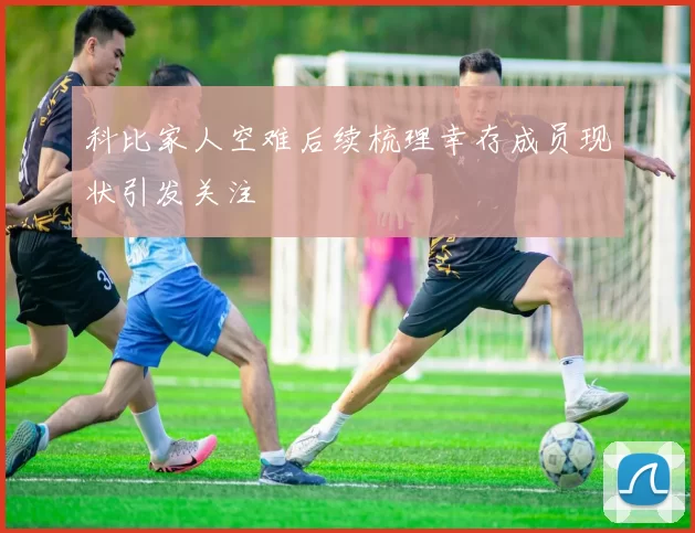 科比家人空难后续梳理幸存成员现状引发关注