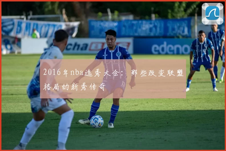 2016年nba选秀大会：那些改变联盟格局的新秀传奇